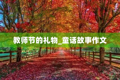 教师节的礼物_童话故事作文 教师节的礼物_童话故事作文