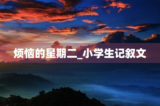 烦恼的星期二_小学生记叙文