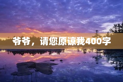 爷爷,请您原谅我400字 爷爷,请您原谅我400字