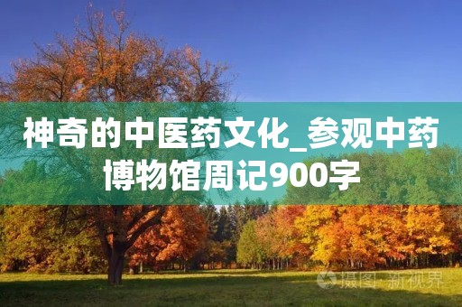 神奇的中医药文化_参观中药博物馆周记900字