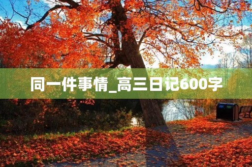 同一件事情_高三日记600字 同一件事情_高三日记600字