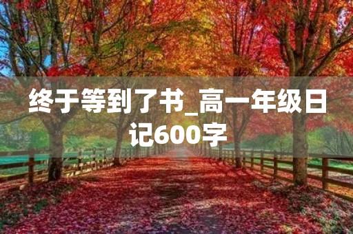 终于等到了书_高一年级日记600字 终于等到了书_高一年级日记600字