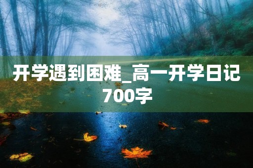 开学遇到困难_高一开学日记700字