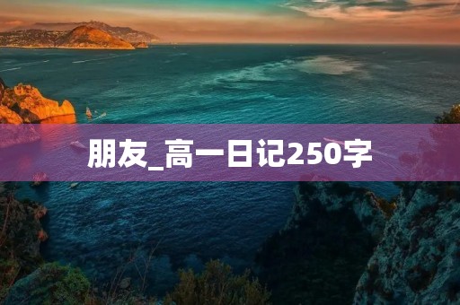 朋友_高一日记250字 朋友_高一日记250字