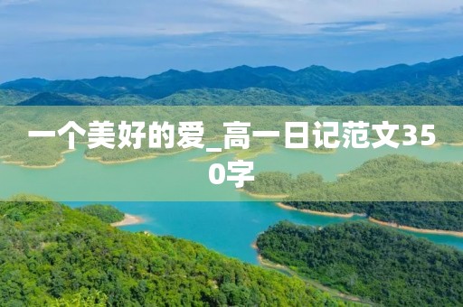 一个美好的爱_高一日记范文350字 一个美好的爱_高一日记范文350字