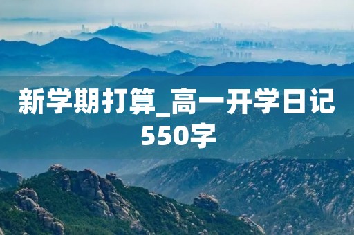 新学期打算_高一开学日记550字 新学期打算_高一开学日记550字
