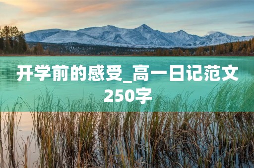 开学前的感受_高一日记范文250字 开学前的感受_高一日记范文250字