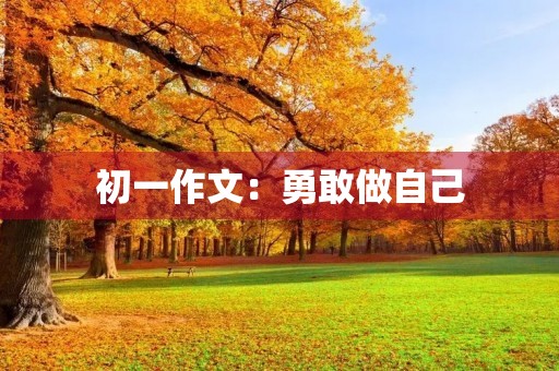 初一作文:勇敢做自己 初一作文:勇敢做自己