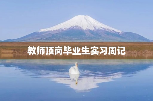 教师顶岗毕业生实习周记 教师顶岗毕业生实习周记