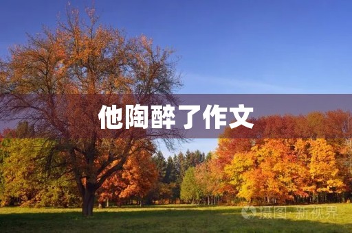 他陶醉了作文 他陶醉了作文