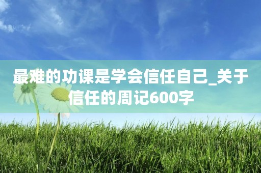 最难的功课是学会信任自己_关于信任的周记600字 最难的功课是学会信任自己_关于信任的周记600字