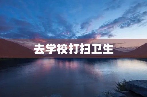去学校打扫卫生 去学校打扫卫生
