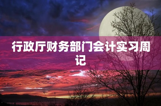行政厅财务部门会计实习周记 行政厅财务部门会计实习周记