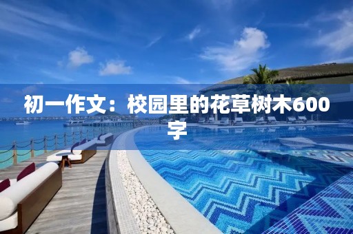 初一作文:校园里的花草树木600字 初一作文:校园里的花草树木600字