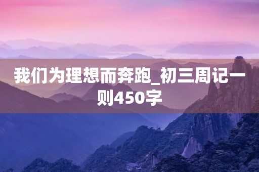 我们为理想而奔跑_初三周记一则450字 我们为理想而奔跑_初三周记一则450字