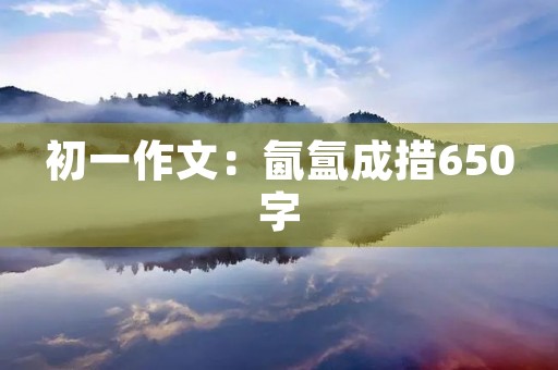 初一作文:氤氲成措650字 初一作文:氤氲成措650字