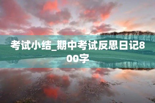 考试小结_期中考试反思日记800字 考试小结_期中考试反思日记800字