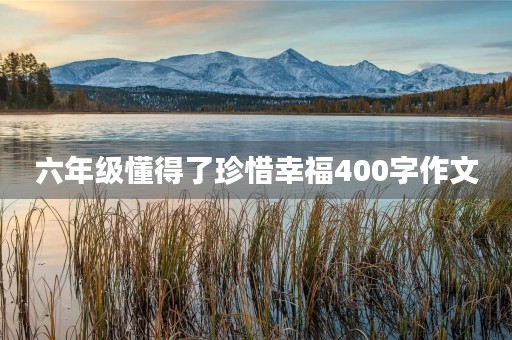 六年级懂得了珍惜幸福400字作文 六年级懂得了珍惜幸福400字作文