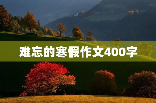 难忘的寒假作文400字 难忘的寒假作文400字