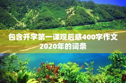 包含开学第一课观后感400字作文2020年的词条 包含开学第一课观后感400字作文2020年的词条