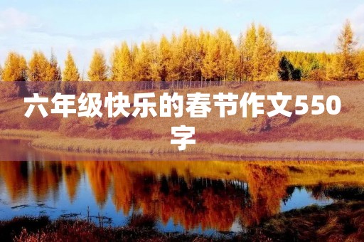 六年级快乐的春节作文550字 六年级快乐的春节作文550字