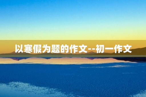 以寒假为题的作文--初一作文 以寒假为题的作文--初一作文