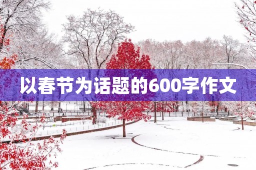 以春节为话题的600字作文 以春节为话题的600字作文