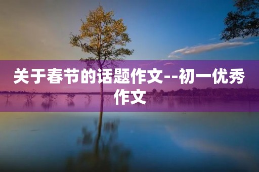 关于春节的话题作文--初一优秀作文 关于春节的话题作文--初一优秀作文