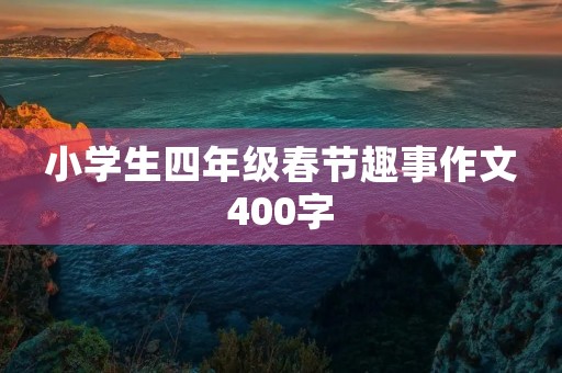 小学生四年级春节趣事作文400字 小学生四年级春节趣事作文400字