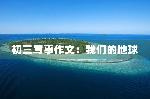 初三写事作文:我们的地球 初三写事作文:我们的地球
