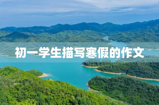 初一学生描写寒假的作文 初一学生描写寒假的作文