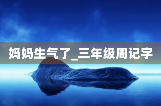 妈妈生气了_三年级周记字 妈妈生气了_三年级周记字