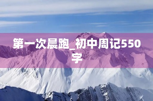 第一次晨跑_初中周记550字 第一次晨跑_初中周记550字