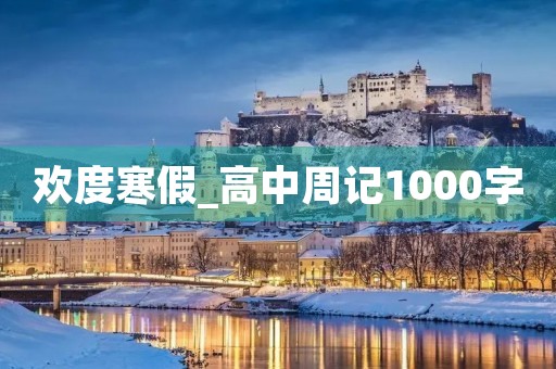 欢度寒假_高中周记1000字 欢度寒假_高中周记1000字