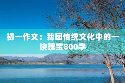初一作文:我国传统文化中的一块瑰宝800字 初一作文:我国传统文化中的一块瑰宝800字