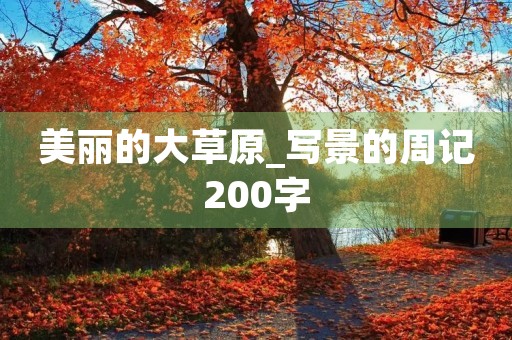 美丽的大草原_写景的周记200字 美丽的大草原_写景的周记200字