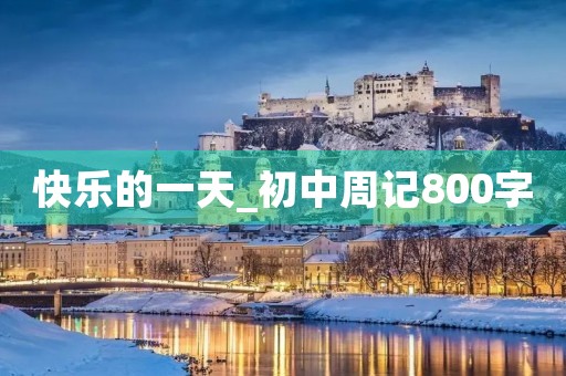 快乐的一天_初中周记800字 快乐的一天_初中周记800字