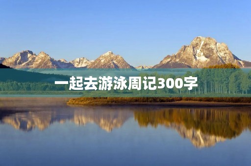 一起去游泳周记300字 一起去游泳周记300字