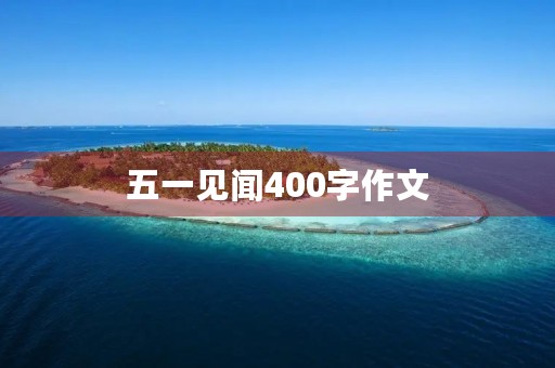 五一见闻400字作文 五一见闻400字作文