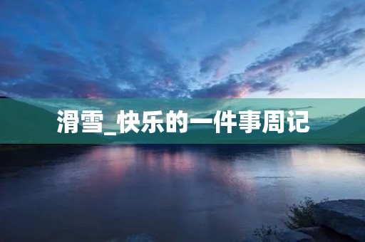 滑雪_快乐的一件事周记 滑雪_快乐的一件事周记