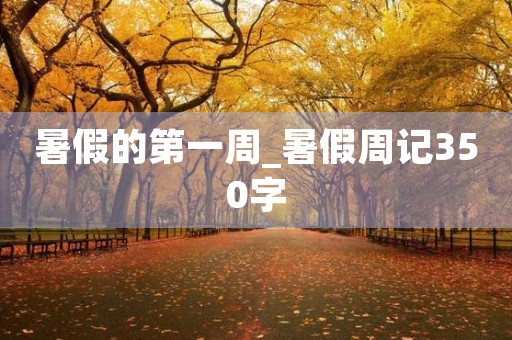 暑假的第一周_暑假周记350字 暑假的第一周_暑假周记350字