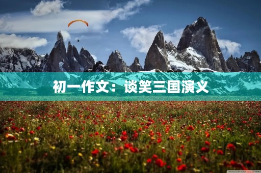 初一作文:谈笑三国演义 初一作文:谈笑三国演义