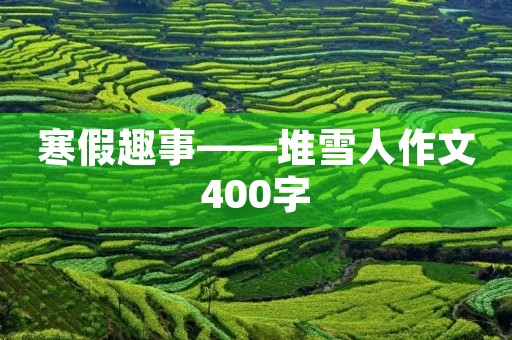 寒假趣事——堆雪人作文400字
