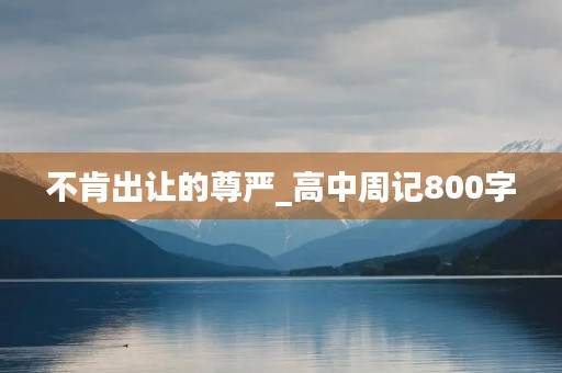 不肯出让的尊严_高中周记800字 不肯出让的尊严_高中周记800字