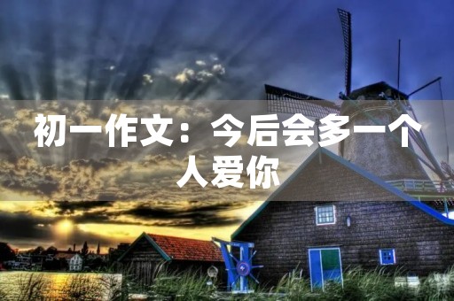初一作文:今后会多一个人爱你 初一作文:今后会多一个人爱你