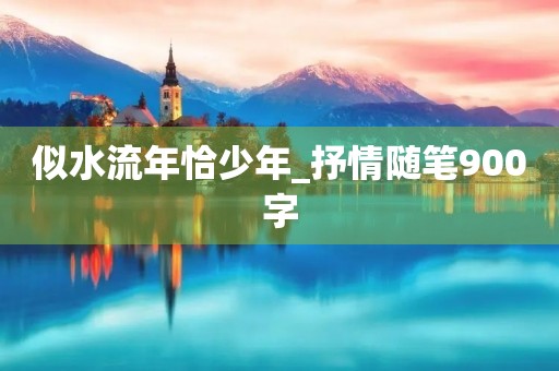 似水流年恰少年_抒情随笔900字 似水流年恰少年_抒情随笔900字