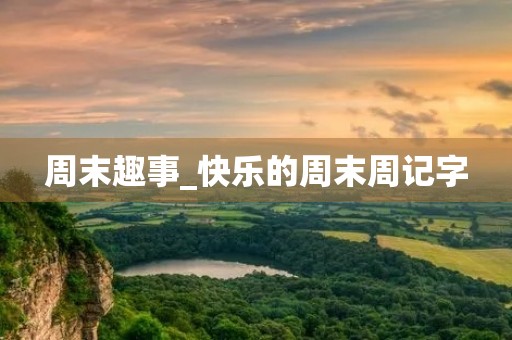 周末趣事_快乐的周末周记字 周末趣事_快乐的周末周记字