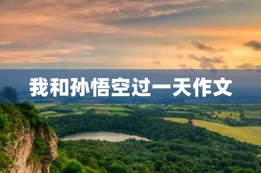 我和孙悟空过一天作文 我和孙悟空过一天作文
