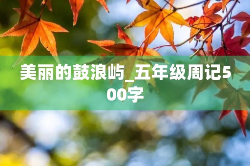 美丽的鼓浪屿_五年级周记500字 美丽的鼓浪屿_五年级周记500字