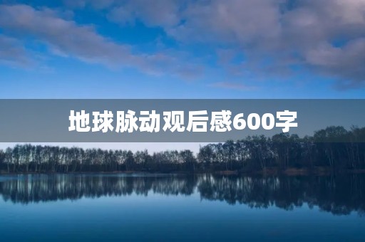 地球脉动观后感600字 地球脉动观后感600字